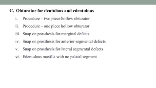 C. Obturator for dentulous and edentulous
i. Procedure – two piece hollow obturator
ii. Procedure – one piece hollow obturator
iii. Snap on prosthesis for marginal defects
iv. Snap on prosthesis for anterior segmental defects
v. Snap on prosthesis for lateral segmental defects
vi. Edentulous maxilla with no palatal segment
 
