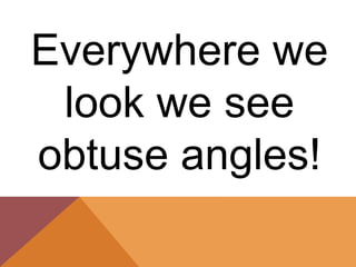 Everywhere we
 look we see
obtuse angles!
 