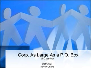Corp. As Large As a P.O. Box JSU seminar 2011/4/24 Kaven Chang 