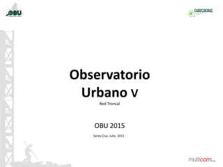 Observatorio
Urbano V
Red Troncal
OBU 2015
Santa Cruz, Julio 2015
 