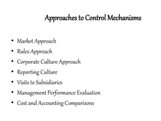 • Market Approach
• Rules Approach
• Corporate Culture Approach
• Reporting Culture
• Visits to Subsidiaries
• Management Performance Evaluation
• Cost and Accounting Comparisons
Approaches to Control Mechanisms
 