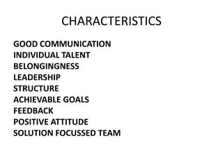 CHARACTERISTICS
GOOD COMMUNICATION
INDIVIDUAL TALENT
BELONGINGNESS
LEADERSHIP
STRUCTURE
ACHIEVABLE GOALS
FEEDBACK
POSITIVE ATTITUDE
SOLUTION FOCUSSED TEAM
 