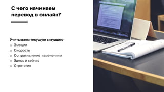 Учитываем текущую ситуацию
o Эмоции
o Скорость
o Сопротивление изменениям
o Здесь и сейчас
o Стратегия
С чего начинаем
перевод в онлайн?
 