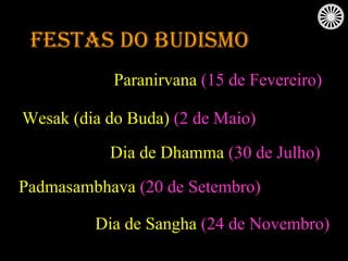 Festas do budismo Paranirvana   (15 de Fevereiro) Wesak (dia do Buda)   (2 de Maio)   Dia de Dhamma   (30 de Julho) Padmasambhava   (20 de Setembro) Dia de Sangha   (24 de Novembro) 