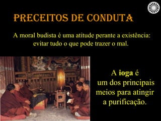 Preceitos de Conduta A moral budista é uma atitude perante a existência: evitar tudo o que pode trazer o mal.  A  ioga  é um dos principais meios para atingir  a purificação. 