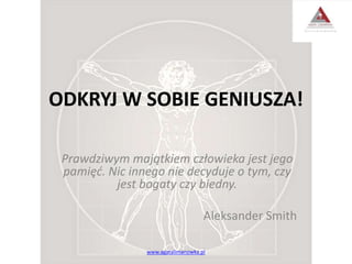ODKRYJ W SOBIE GENIUSZA!
Prawdziwym majątkiem człowieka jest jego
pamięć. Nic innego nie decyduje o tym, czy
jest bogaty czy biedny.
Aleksander Smith
www.agatalimanowka.pl
 