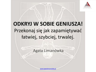 ODKRYJ W SOBIE GENIUSZA!
Przekonaj się jak zapamiętywać
łatwiej, szybciej, trwalej.
Agata Limanówka
www.agatalimanowka.pl
 