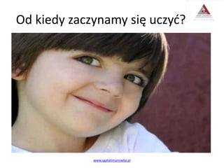 Od kiedy zaczynamy się uczyć?
www.agatalimanowka.pl
 