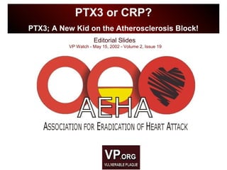Editorial Slides
VP Watch - May 15, 2002 - Volume 2, Issue 19
PTX3 or CRP?
PTX3; A New Kid on the Atherosclerosis Block!
 