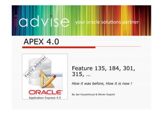your	
  oracle	
  solu+ons	
  partner	
  


APEX 4.0


           Feature 135, 184, 301,
           315, …
           How it was before, How it is now !


           By Jan Huyzentruyt & Olivier Dupont
 
