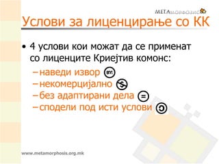 www.metamorphosis.org.mk
Услови за лиценцирање со КК
• 4 услови кои можат да се применат
со лиценците Криејтив комонс:
– наведи извор
– некомерцијално
– без адаптирани дела
– сподели под исти услови
 
