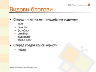 Видови блогови
• Според типот на мултимедијални содржини:
– влог
– линклог
– фотоблог
– скечблог
– аудиоблог
– тамбл-блог
• Според уредот кој се користи:
– моблог
www.metamorphosis.org.mk
 