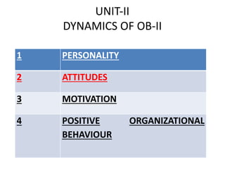 UNIT-II
DYNAMICS OF OB-II
1 PERSONALITY
2 ATTITUDES
3 MOTIVATION
4 POSITIVE ORGANIZATIONAL
BEHAVIOUR
 
