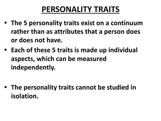PERSONALITY TRAITS
• The 5 personality traits exist on a continuum
rather than as attributes that a person does
or does no...
