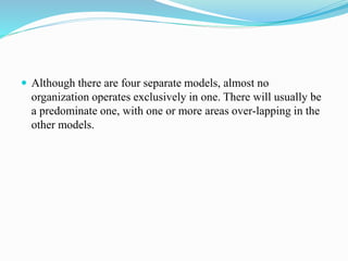  Although there are four separate models, almost no
organization operates exclusively in one. There will usually be
a predominate one, with one or more areas over-lapping in the
other models.
 