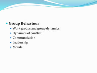  Group Behaviour
 Work groups and group dynamics
 Dynamics of conflict
 Communciation
 Leadership
 Morale
 