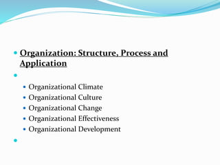  Organization: Structure, Process and
Application

 Organizational Climate
 Organizational Culture
 Organizational Change
 Organizational Effectiveness
 Organizational Development

 