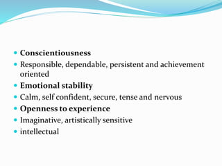  Conscientiousness
 Responsible, dependable, persistent and achievement
oriented
 Emotional stability
 Calm, self confident, secure, tense and nervous
 Openness to experience
 Imaginative, artistically sensitive
 intellectual
 
