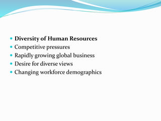  Diversity of Human Resources
 Competitive pressures
 Rapidly growing global business
 Desire for diverse views
 Changing workforce demographics
 