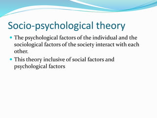 Socio-psychological theory
 The psychological factors of the individual and the
sociological factors of the society interact with each
other.
 This theory inclusive of social factors and
psychological factors
 