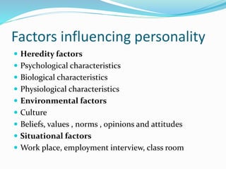 Factors influencing personality
 Heredity factors
 Psychological characteristics
 Biological characteristics
 Physiological characteristics
 Environmental factors
 Culture
 Beliefs, values , norms , opinions and attitudes
 Situational factors
 Work place, employment interview, class room
 