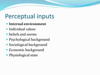 Perceptual inputs
 Internal environment
 Individual values
 beliefs and norms
 Psychological background
 Sociological background
 Economic background
 Physiological state
 