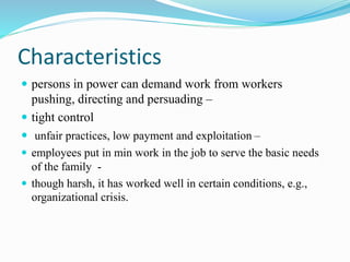 Characteristics
 persons in power can demand work from workers
pushing, directing and persuading –
 tight control
 unfair practices, low payment and exploitation –
 employees put in min work in the job to serve the basic needs
of the family -
 though harsh, it has worked well in certain conditions, e.g.,
organizational crisis.
 