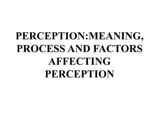 PERCEPTION:MEANING,
PROCESS AND FACTORS
AFFECTING
PERCEPTION
 