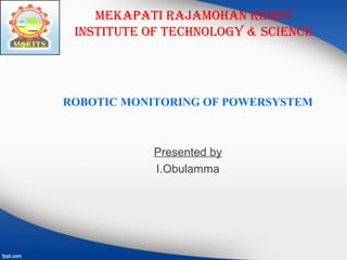 MEKAPATI RAJAMOHAN REDDY
INSTITUTE OF TECHNOLOGY & SCIENCE
ROBOTIC MONITORING OF POWERSYSTEM
Presented by
I.Obulamma
 