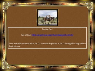 Muita Paz!
Meu Blog: http://espiritual-espiritual.blogspot.com.br
Com estudos comentados de O Livro dos Espíritos e de O Evangelho Segundo o
Espiritismo.
 