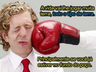 A vida vai lhe jogar muita
terra, todo o tipo de terra.
Principalmente se você já
estiver no fundo do poço.
A vida vai lhe jogar muita
terra, todo o tipo de terra.
 