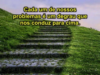 Cada um de nossos
problemas é um degrau que
nos conduz para cima.
 