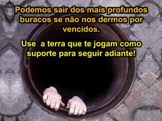 Podemos sair dos mais profundos
buracos se não nos dermos por
vencidos.
Podemos sair dos mais profundos
buracos se não nos dermos por
vencidos.
Use a terra que te jogam como
suporte para seguir adiante!
 