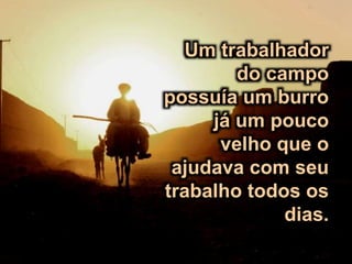 Um trabalhador
do campo
possuía um burro
já um pouco
velho que o
ajudava com seu
trabalho todos os
dias.
 