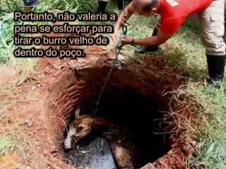 Portanto, não valeria a
pena se esforçar para
tirar o burro velho de
dentro do poço.
Portanto, não valeria a
pena se esforçar para
tirar o burro velho de
dentro do poço.
 