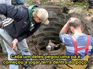 Cada um deles pegou uma pá e
começou a jogar terra dentro do poço.
 