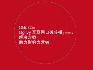 OBuzz TM   Ogilvy 互联网口碑传播 （ IWOM ） 解决方案 助力影响力营销 