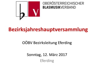Bezirksjahreshauptversammlung
OÖBV Bezirksleitung Eferding
Sonntag, 12. März 2017
Eferding
 