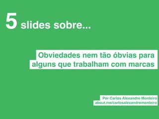 5 slides sobre...
       Obviedades nem tão óbvias para
     alguns que trabalham com marcas



                        Por Carlos Alexandre Monteiro
                     about.me/carlosalexandremonteiro
 