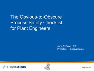 The Obvious-to-Obscure
Process Safety Checklist
for Plant Engineers
John T. Perez, P.E.
President – Cognascents
Slide 1 of 21
 
