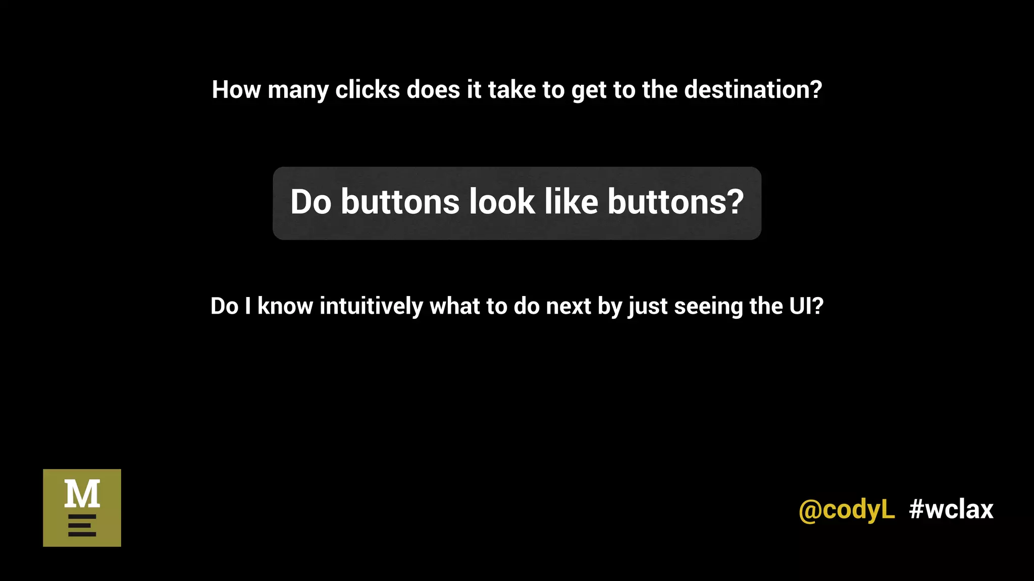 How many clicks does it take to get to the destination?
Do buttons look like buttons?
Do I know intuitively what to do next by just seeing the UI?
@codyL #wclax
 