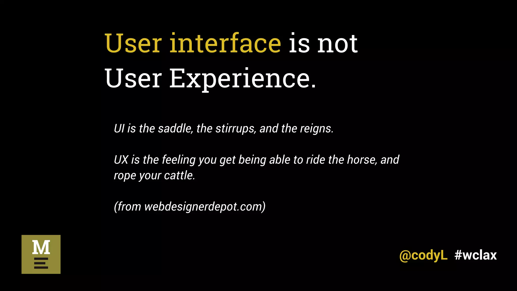 User interface is not
User Experience.
UI is the saddle, the stirrups, and the reigns.
UX is the feeling you get being able to ride the horse, and
rope your cattle.
(from webdesignerdepot.com)
@codyL #wclax
 