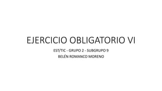 EJERCICIO OBLIGATORIO VI
EST/TIC - GRUPO 2 - SUBGRUPO 9
BELÉN ROMANCO MORENO
 