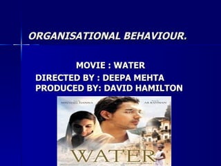 ORGANISATIONAL BEHAVIOUR.

        MOVIE : WATER
 DIRECTED BY : DEEPA MEHTA
 PRODUCED BY: DAVID HAMILTON
 