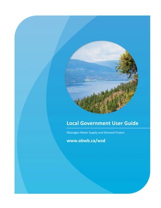 Local	
  Government	
  User	
  Guide	
  
Okanagan	
  Water	
  Supply	
  and	
  Demand	
  Project	
  

www.obwb.ca/wsd	
  
 