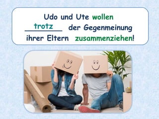 Udo und Ute wollen
________ der Gegenmeinung
ihrer Eltern zusammenziehen!
trotz
 