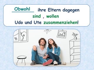 ________ ihre Eltern dagegen
sind , wollen
Udo und Ute zusammenziehen!
Obwohl
 