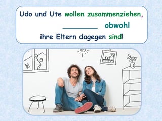 Udo und Ute wollen zusammenziehen,
________
ihre Eltern dagegen sind!
obwohl
 