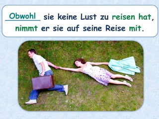 _______ sie keine Lust zu reisen hat,
nimmt er sie auf seine Reise mit.
Obwohl
 