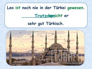 Leo ist noch nie in der Türkei gewesen.
__________ spricht er
sehr gut Türkisch.
Trotzdem
 